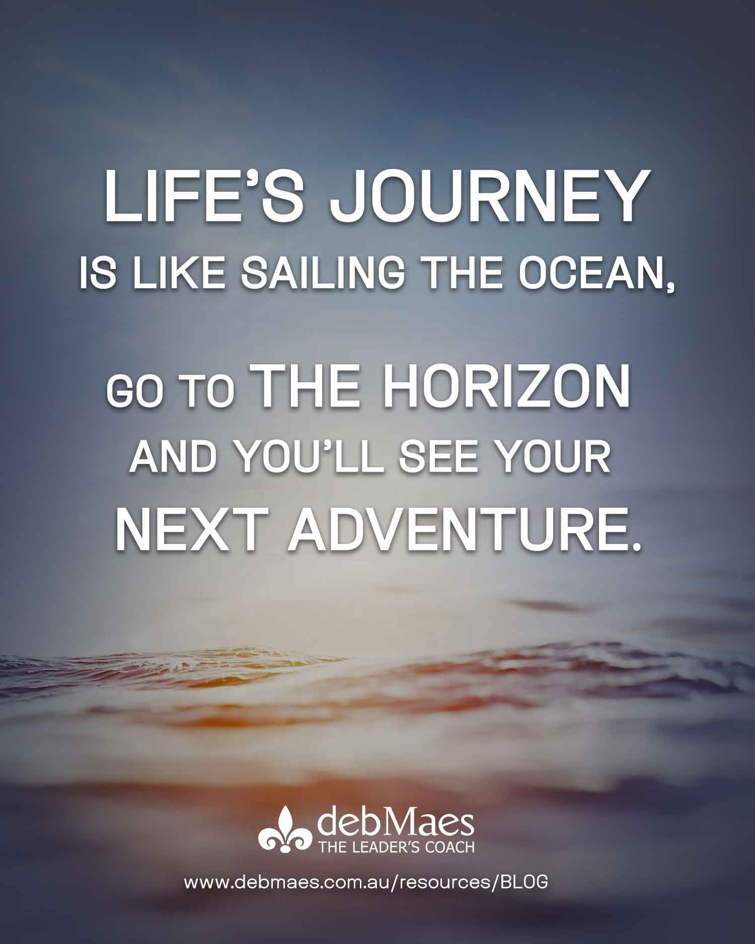 life's journey is like sailing the ocean, go to the horizon and you'll see your next adventure