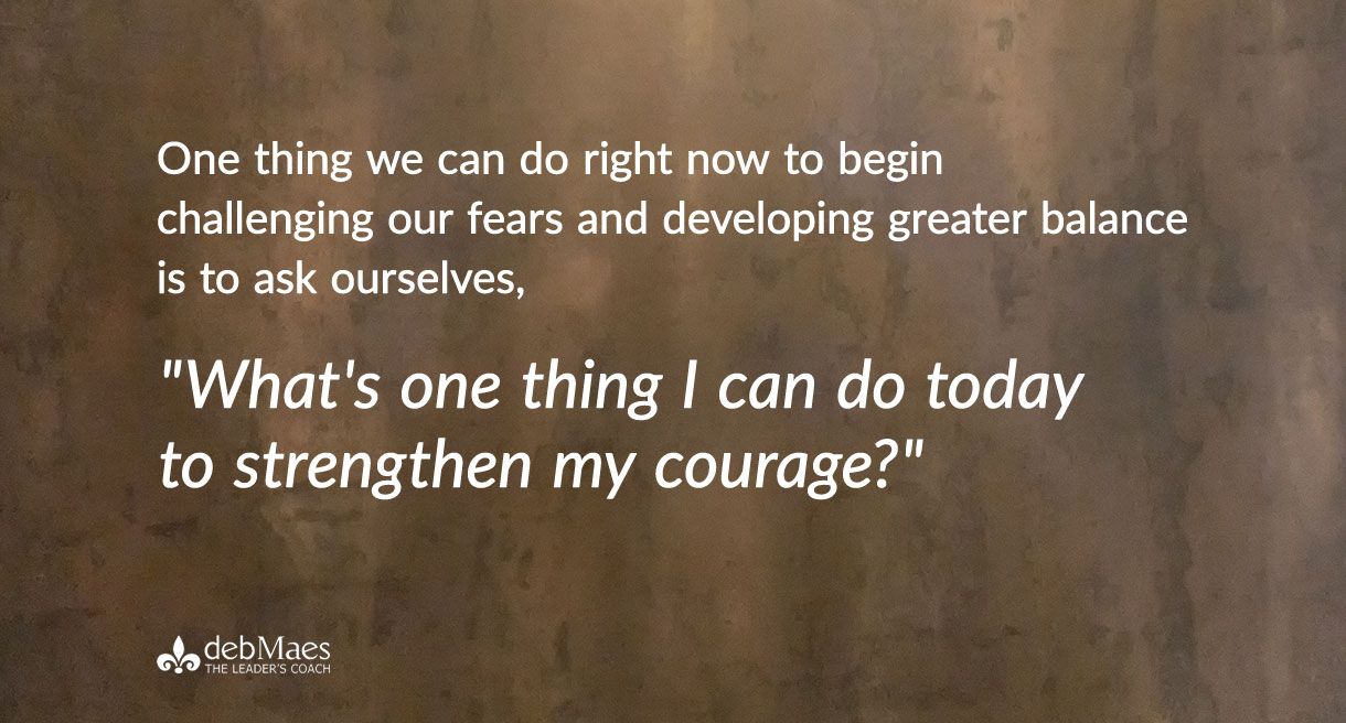 QUOTE One thing we can do right now to begin challenging our fears and developing greater balance is to ask ourselves, "What's one thing I can do today to strengthen my courage?"